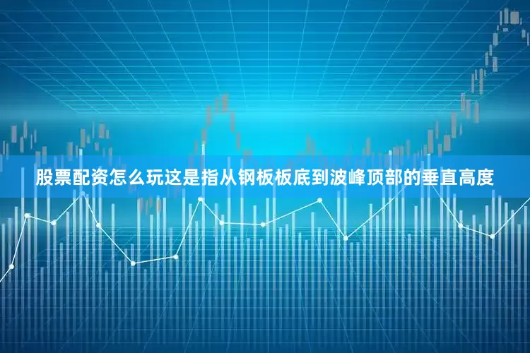 股票配资怎么玩这是指从钢板板底到波峰顶部的垂直高度