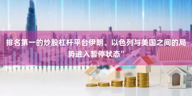 排名第一的炒股杠杆平台伊朗、以色列与美国之间的局势进入暂停状态”