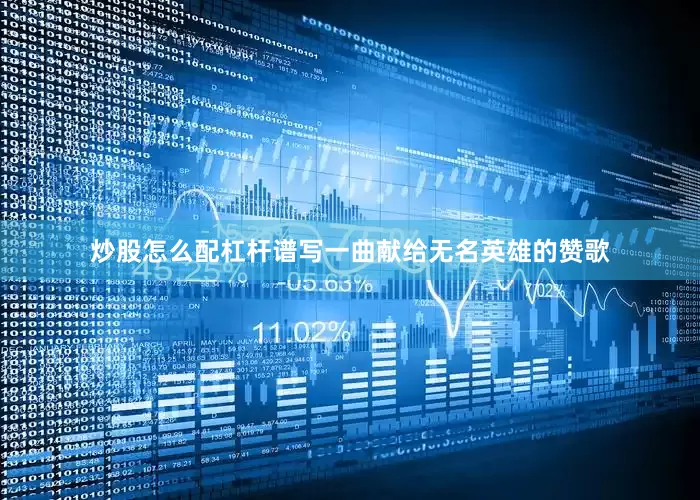 炒股怎么配杠杆谱写一曲献给无名英雄的赞歌