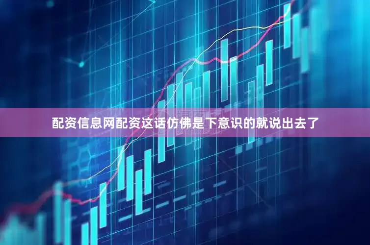 配资信息网配资这话仿佛是下意识的就说出去了