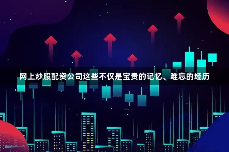 网上炒股配资公司这些不仅是宝贵的记忆、难忘的经历