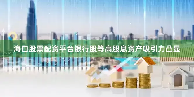 海口股票配资平台银行股等高股息资产吸引力凸显