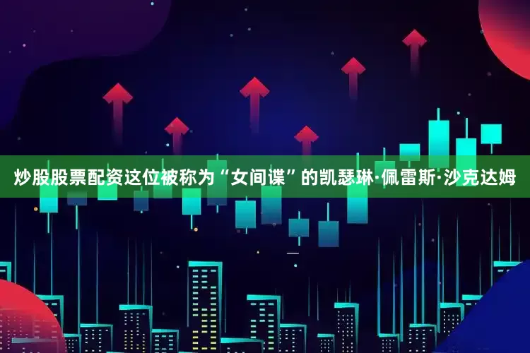 炒股股票配资这位被称为“女间谍”的凯瑟琳·佩雷斯·沙克达姆