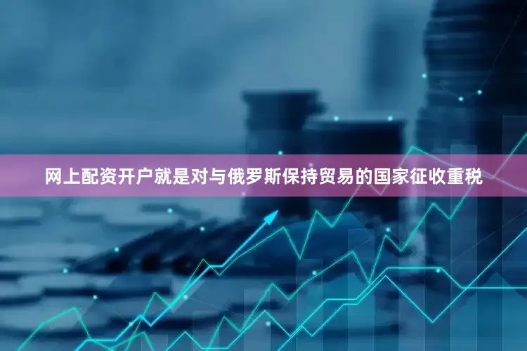 网上配资开户就是对与俄罗斯保持贸易的国家征收重税