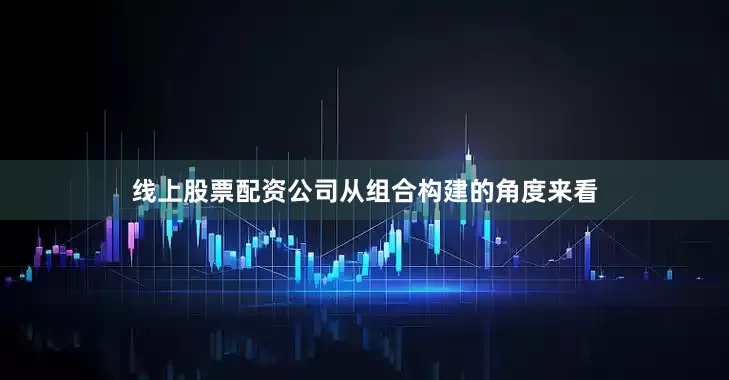 线上股票配资公司从组合构建的角度来看
