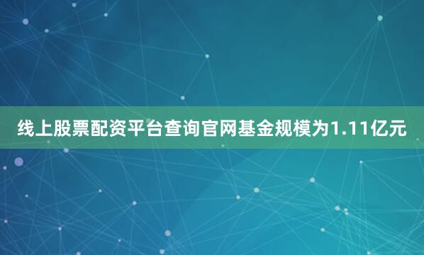 线上股票配资平台查询官网基金规模为1.11亿元