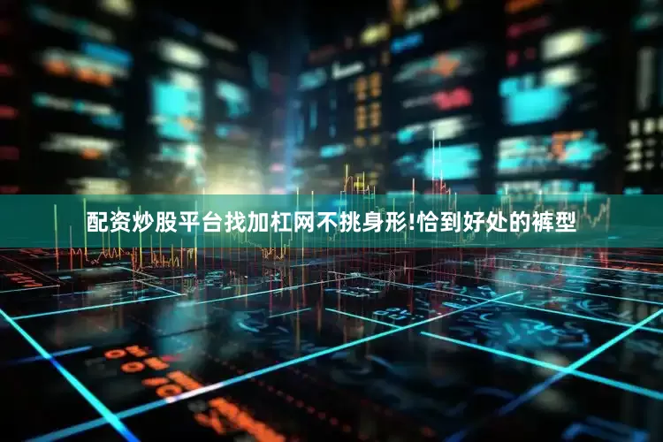 配资炒股平台找加杠网不挑身形!恰到好处的裤型