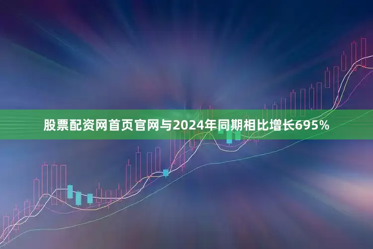 股票配资网首页官网与2024年同期相比增长695%