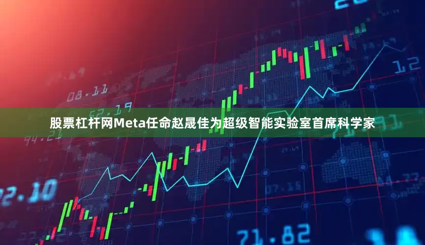 股票杠杆网Meta任命赵晟佳为超级智能实验室首席科学家