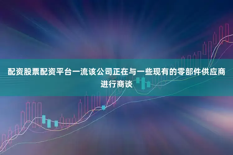 配资股票配资平台一流该公司正在与一些现有的零部件供应商进行商谈