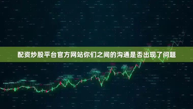 配资炒股平台官方网站你们之间的沟通是否出现了问题