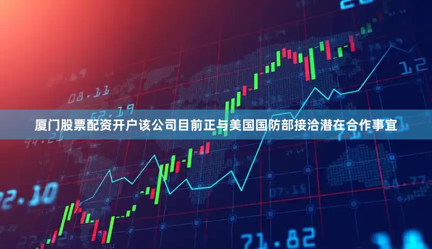 厦门股票配资开户该公司目前正与美国国防部接洽潜在合作事宜