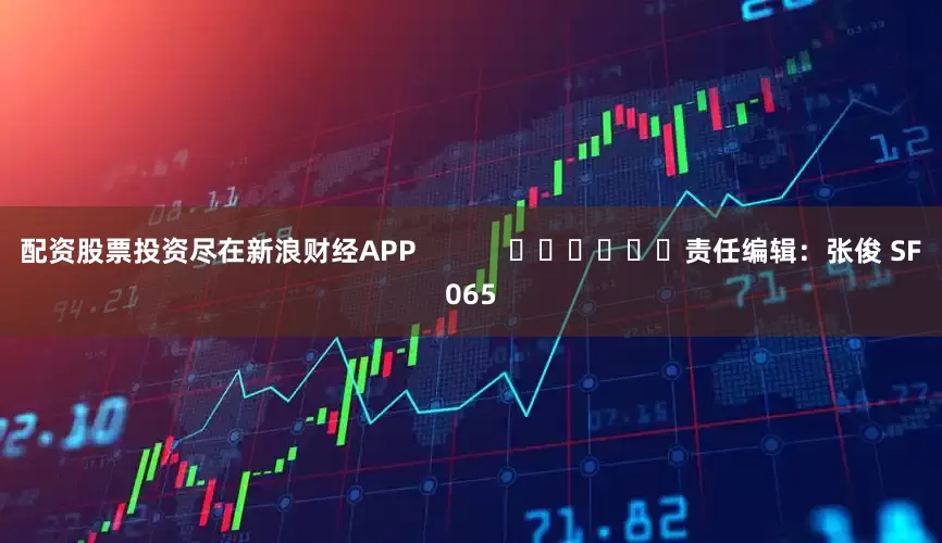 配资股票投资尽在新浪财经APP            						责任编辑：张俊 SF065