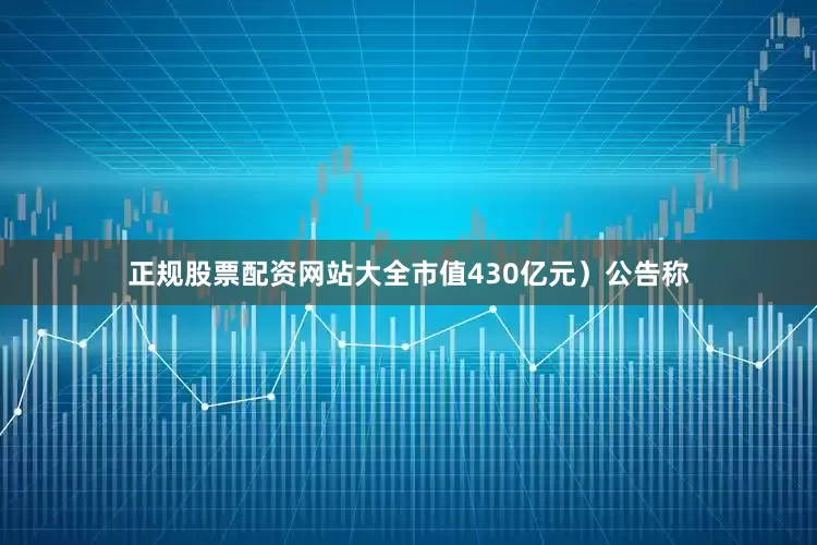 正规股票配资网站大全市值430亿元）公告称