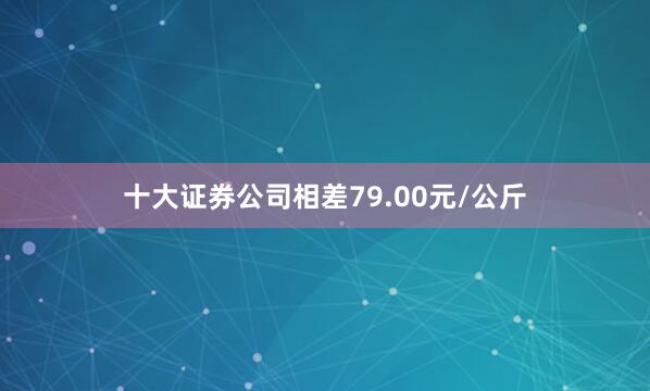 十大证券公司相差79.00元/公斤
