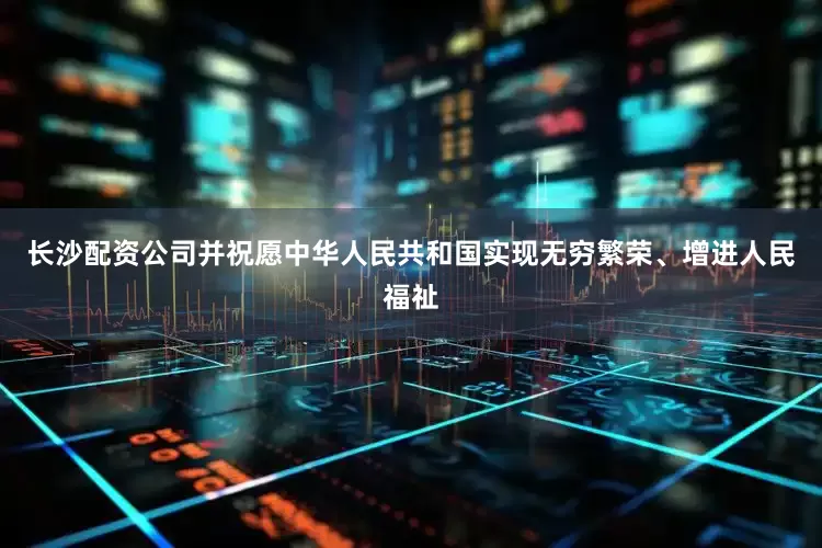 长沙配资公司并祝愿中华人民共和国实现无穷繁荣、增进人民福祉