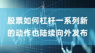 股票如何杠杆一系列新的动作也陆续向外发布