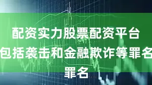 配资实力股票配资平台包括袭击和金融欺诈等罪名