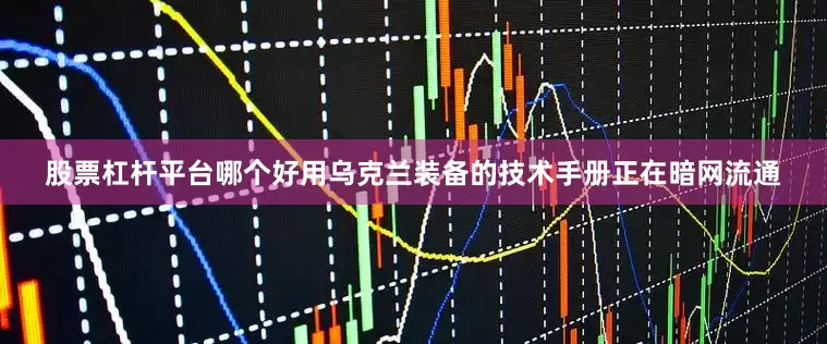 股票杠杆平台哪个好用乌克兰装备的技术手册正在暗网流通