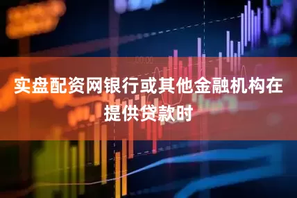 实盘配资网银行或其他金融机构在提供贷款时