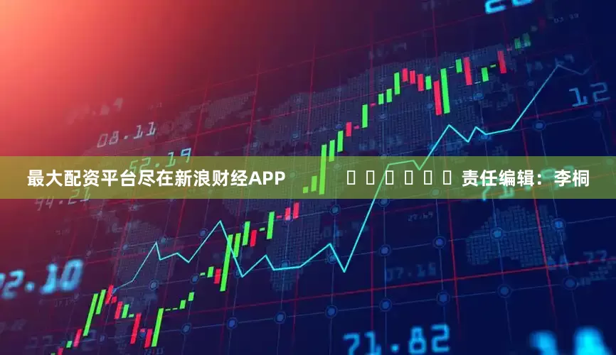 最大配资平台尽在新浪财经APP            						责任编辑：李桐