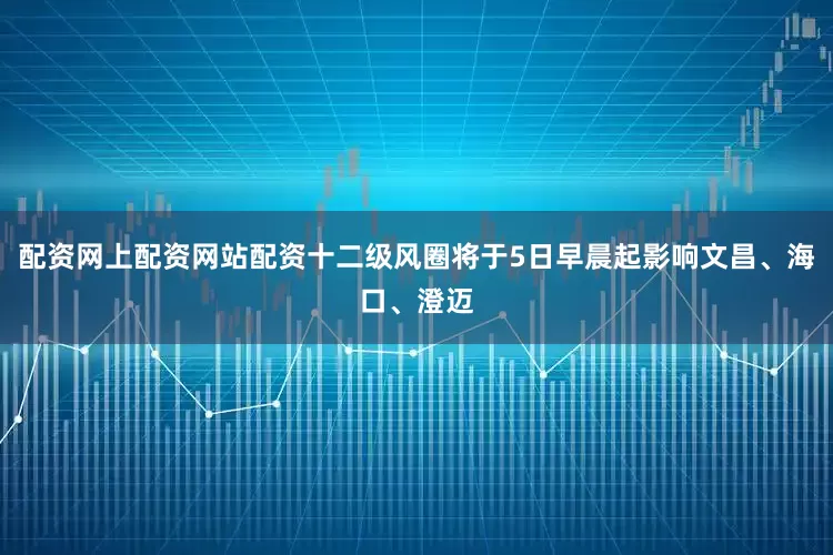 配资网上配资网站配资十二级风圈将于5日早晨起影响文昌、海口、澄迈