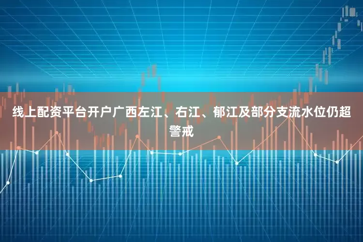 线上配资平台开户广西左江、右江、郁江及部分支流水位仍超警戒