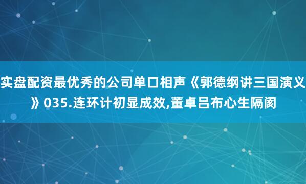 实盘配资最优秀的公司单口相声《郭德纲讲三国演义》035.连环计初显成效,董卓吕布心生隔阂