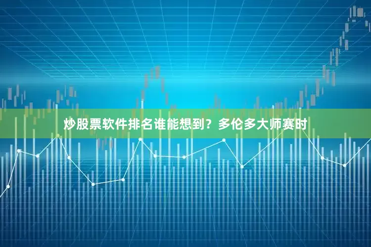 炒股票软件排名谁能想到？多伦多大师赛时