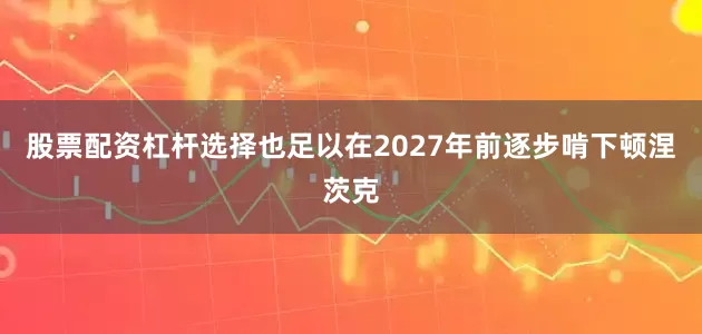 股票配资杠杆选择也足以在2027年前逐步啃下顿涅茨克