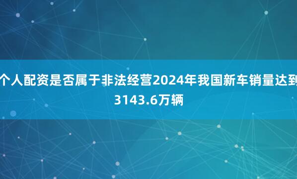 个人配资是否属于非法经营2024年我国新车销量达到3143.6万辆