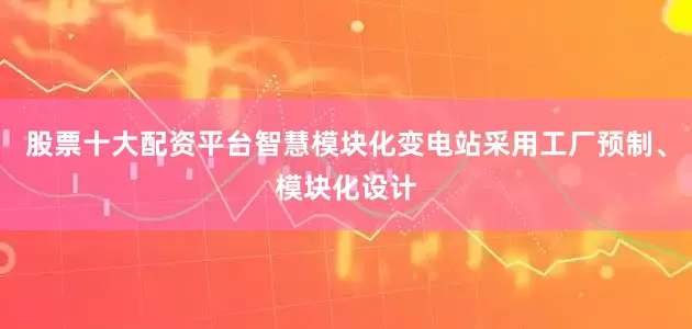 股票十大配资平台智慧模块化变电站采用工厂预制、模块化设计