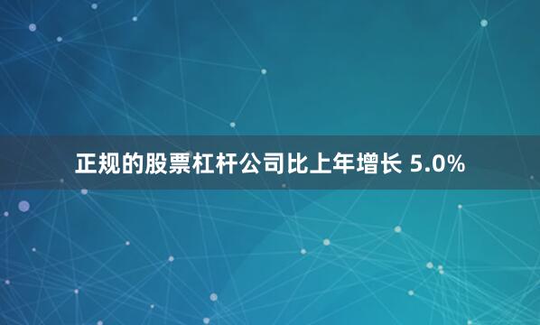 正规的股票杠杆公司比上年增长 5.0%