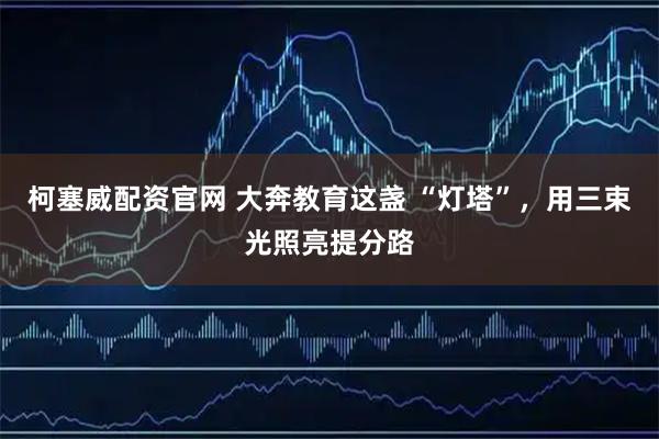 柯塞威配资官网 大奔教育这盏 “灯塔”，用三束光照亮提分路