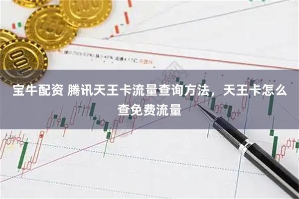宝牛配资 腾讯天王卡流量查询方法，天王卡怎么查免费流量