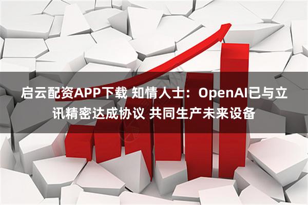 启云配资APP下载 知情人士：OpenAI已与立讯精密达成协议 共同生产未来设备