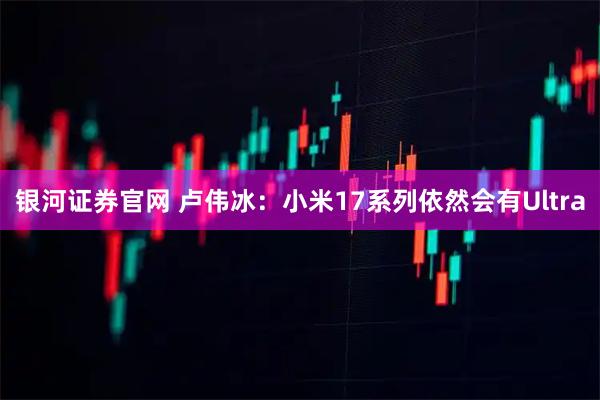 银河证券官网 卢伟冰：小米17系列依然会有Ultra