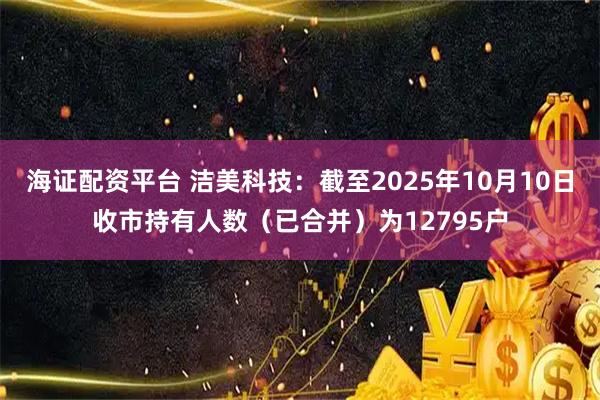 海证配资平台 洁美科技：截至2025年10月10日收市持有人数（已合并）为12795户