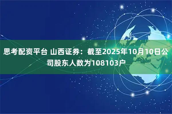 思考配资平台 山西证券：截至2025年10月10日公司股东人数为108103户