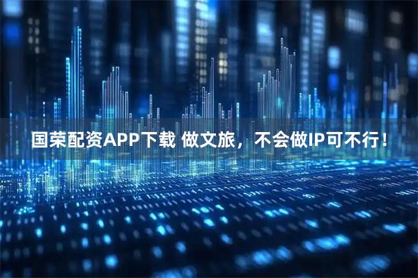 国荣配资APP下载 做文旅，不会做IP可不行！