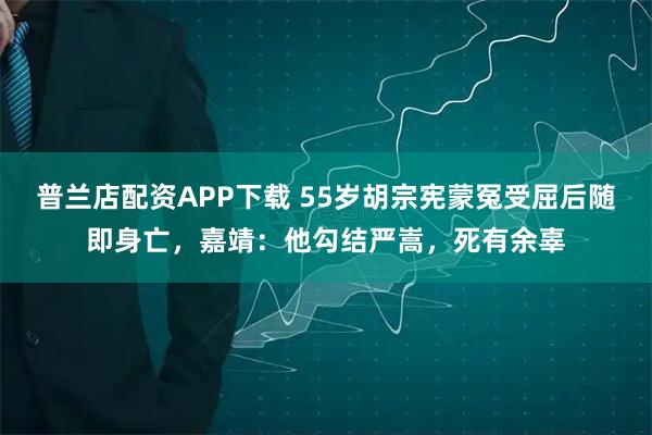 普兰店配资APP下载 55岁胡宗宪蒙冤受屈后随即身亡,嘉靖:他勾结严嵩,死有余辜