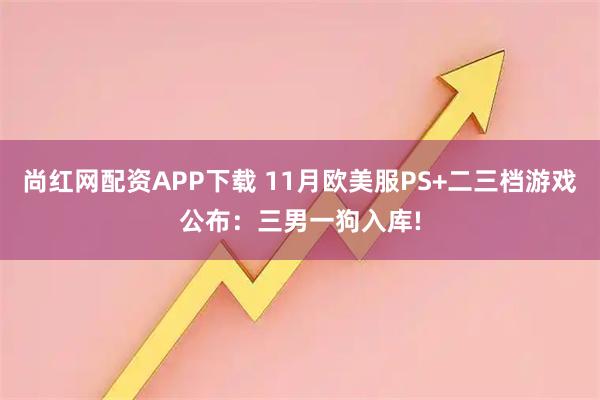 尚红网配资APP下载 11月欧美服PS+二三档游戏公布：三男一狗入库!