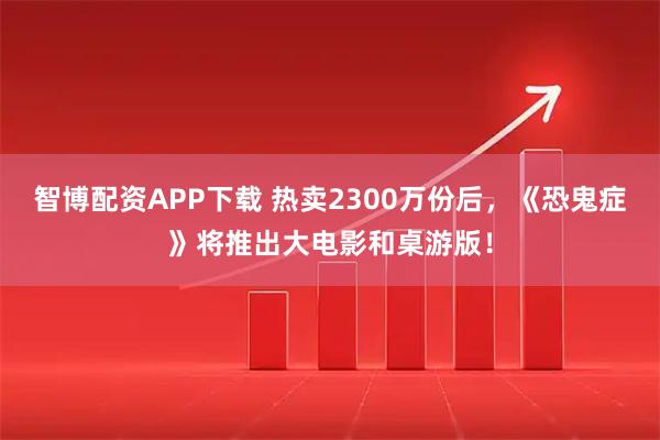智博配资APP下载 热卖2300万份后，《恐鬼症》将推出大电影和桌游版！