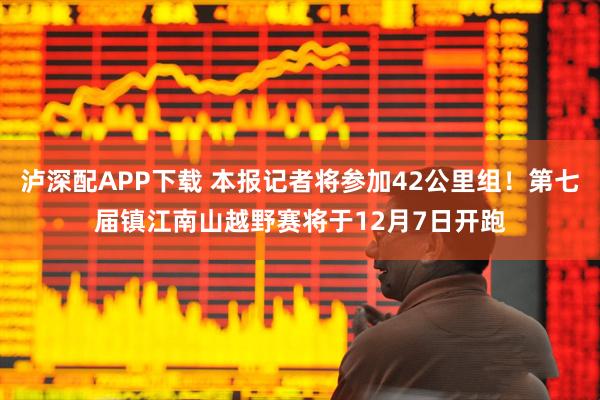 泸深配APP下载 本报记者将参加42公里组！第七届镇江南山越野赛将于12月7日开跑