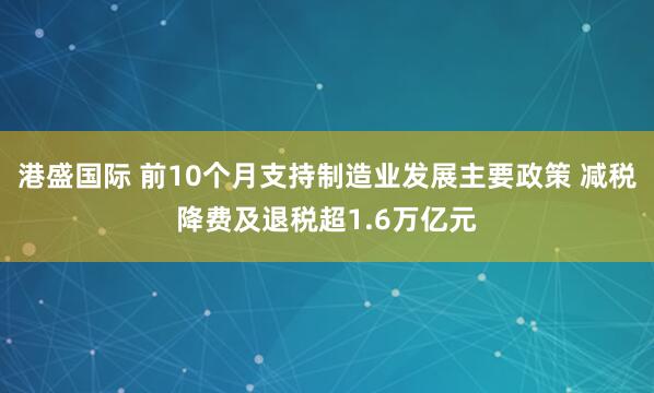 港盛国际 前10个月支持制造业发展主要政策 减税降费及退税超1.6万亿元