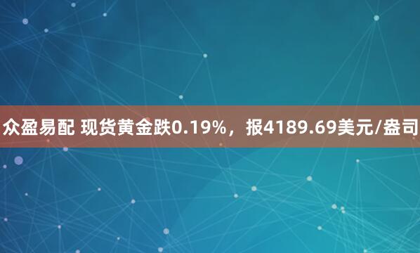 众盈易配 现货黄金跌0.19%，报4189.69美元/盎司