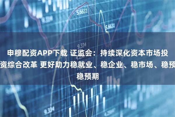 申穆配资APP下载 证监会：持续深化资本市场投融资综合改革 更好助力稳就业、稳企业、稳市场、稳预期