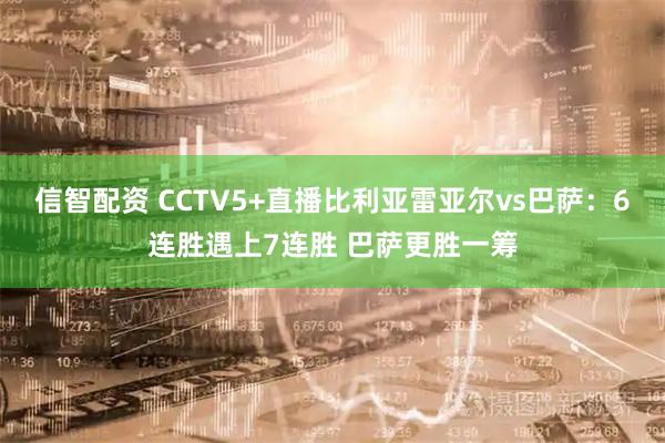信智配资 CCTV5+直播比利亚雷亚尔vs巴萨：6连胜遇上7连胜 巴萨更胜一筹