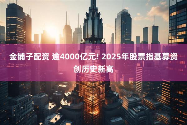 金铺子配资 逾4000亿元! 2025年股票指基募资创历史新高