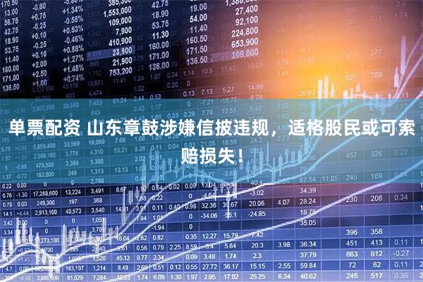 单票配资 山东章鼓涉嫌信披违规，适格股民或可索赔损失！